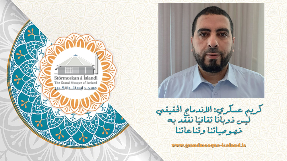 كريم عسكري: الاندماج الحقيقي ليس ذوبانًا ثقافيًا نفقد به خصوصياتنا وقناعاتنا